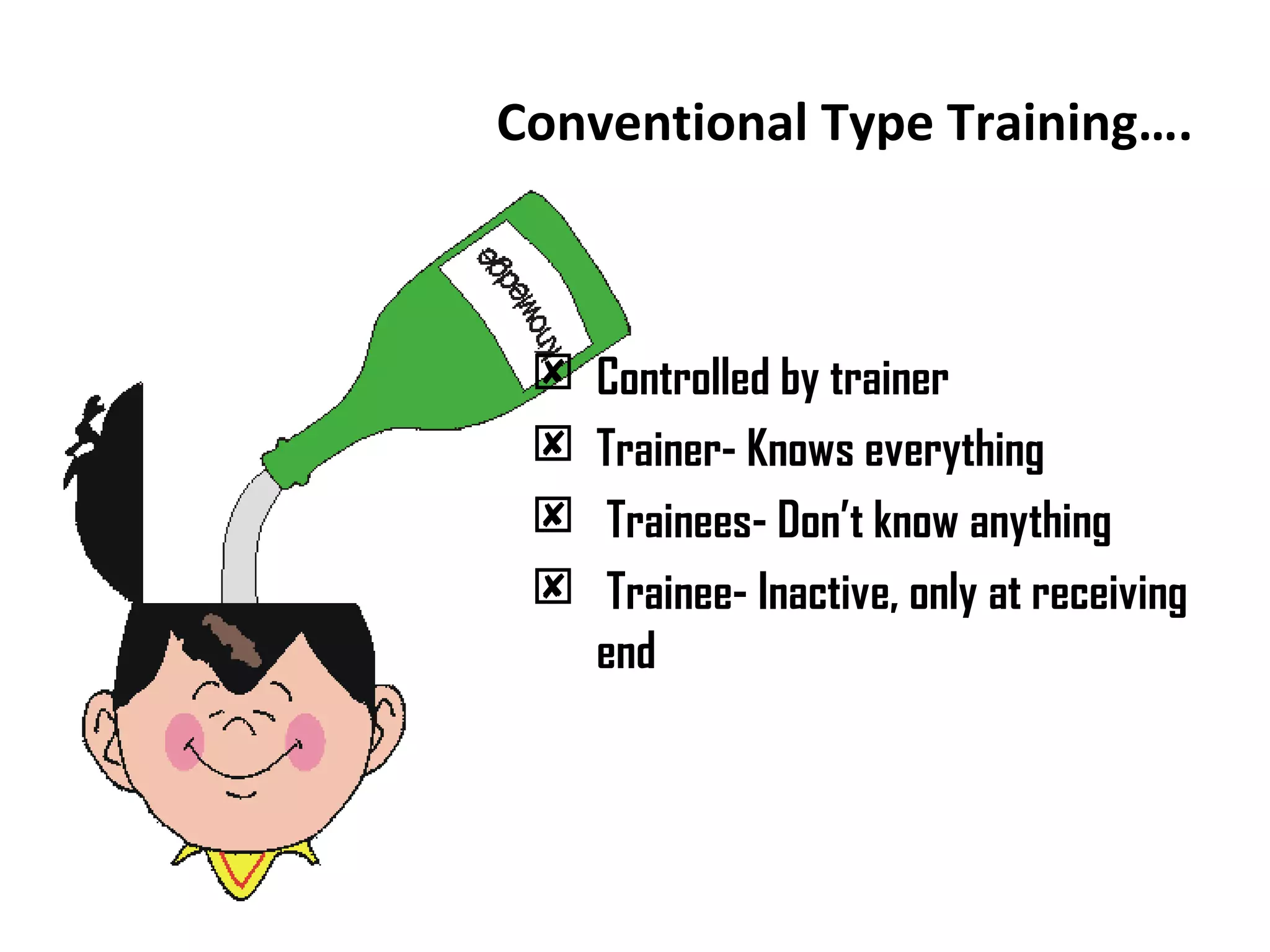 Conventional Type Training….
 Controlled by trainer
 Trainer- Knows everything
 Trainees- Don’t know anything
 Trainee- Inactive, only at receiving
end
 