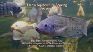 Tilapia Aquaculture Scoring
FAI App.
Eng. Basel Ahmed Abd El Aziz
Aquaculture Engineer at NCFA Ministry of Defense
Founder / CEO of Octopus Initiative
 