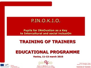 P.IN.O.K.I.O.   Pupils for INnOvation as a Key  to Intercultural and social inclusiOn TRAINING OF TRAINERS EDUCATIONAL PROGRAMME   Venice, 11-13 march 2010 P upils for  IN n O vation as a  K ey to  I ntercultural and social inclusi O n 