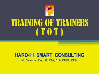 TRAINING OF TRAINERS
( T O T )
HARD-Hi SMART CONSULTING
M. Shobrie H.W., SE, CFA, CLA, CPHR, CPTr.
 