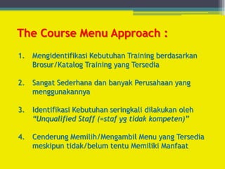 The Course Menu Approach :
1. Mengidentifikasi Kebutuhan Training berdasarkan
Brosur/Katalog Training yang Tersedia
2. San...