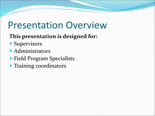 Presentation Overview
This presentation is designed for:
 Supervisors
 Administrators
 Field Program Specialists
 Trai...