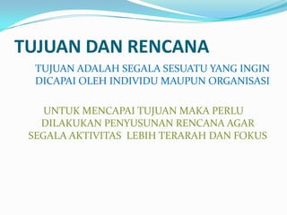 TUJUAN DAN RENCANA
  TUJUAN ADALAH SEGALA SESUATU YANG INGIN
  DICAPAI OLEH INDIVIDU MAUPUN ORGANISASI

    UNTUK MENCAPAI TUJUAN MAKA PERLU
   DILAKUKAN PENYUSUNAN RENCANA AGAR
 SEGALA AKTIVITAS LEBIH TERARAH DAN FOKUS
 