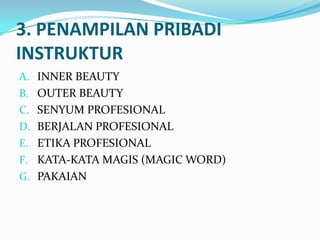 3. PENAMPILAN PRIBADI
INSTRUKTUR
A. INNER BEAUTY
B. OUTER BEAUTY
C. SENYUM PROFESIONAL
D. BERJALAN PROFESIONAL
E. ETIKA PROFESIONAL
F. KATA-KATA MAGIS (MAGIC WORD)
G. PAKAIAN
 