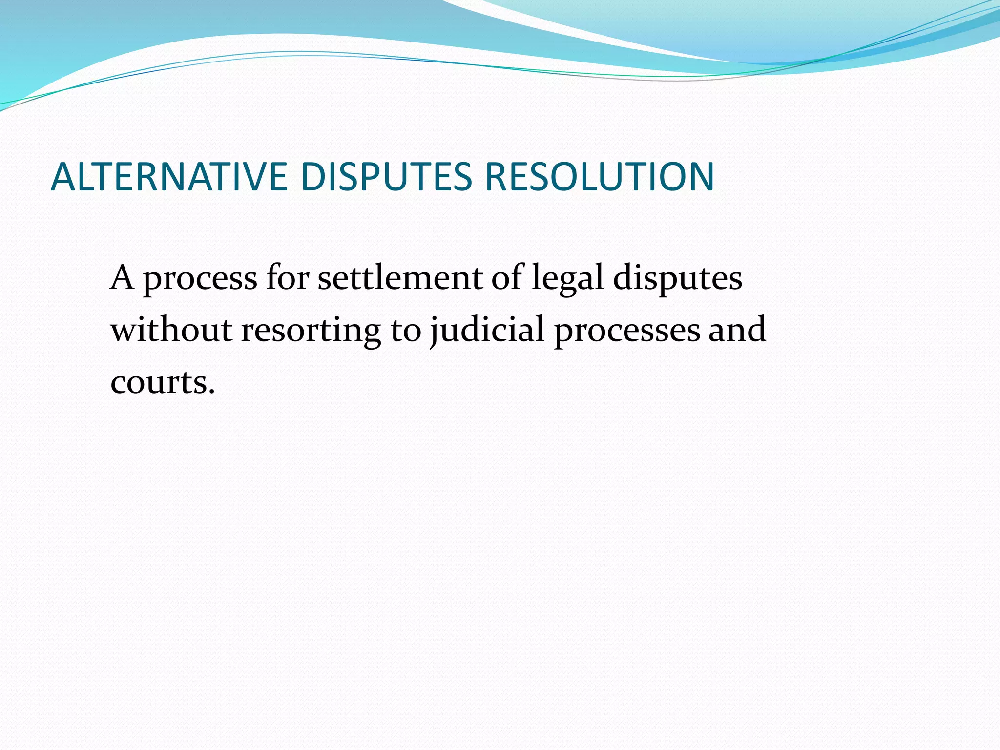 ALTERNATIVE DISPUTES RESOLUTION 
A process for settlement of legal disputes 
without resorting to judicial processes and 
courts. 
 