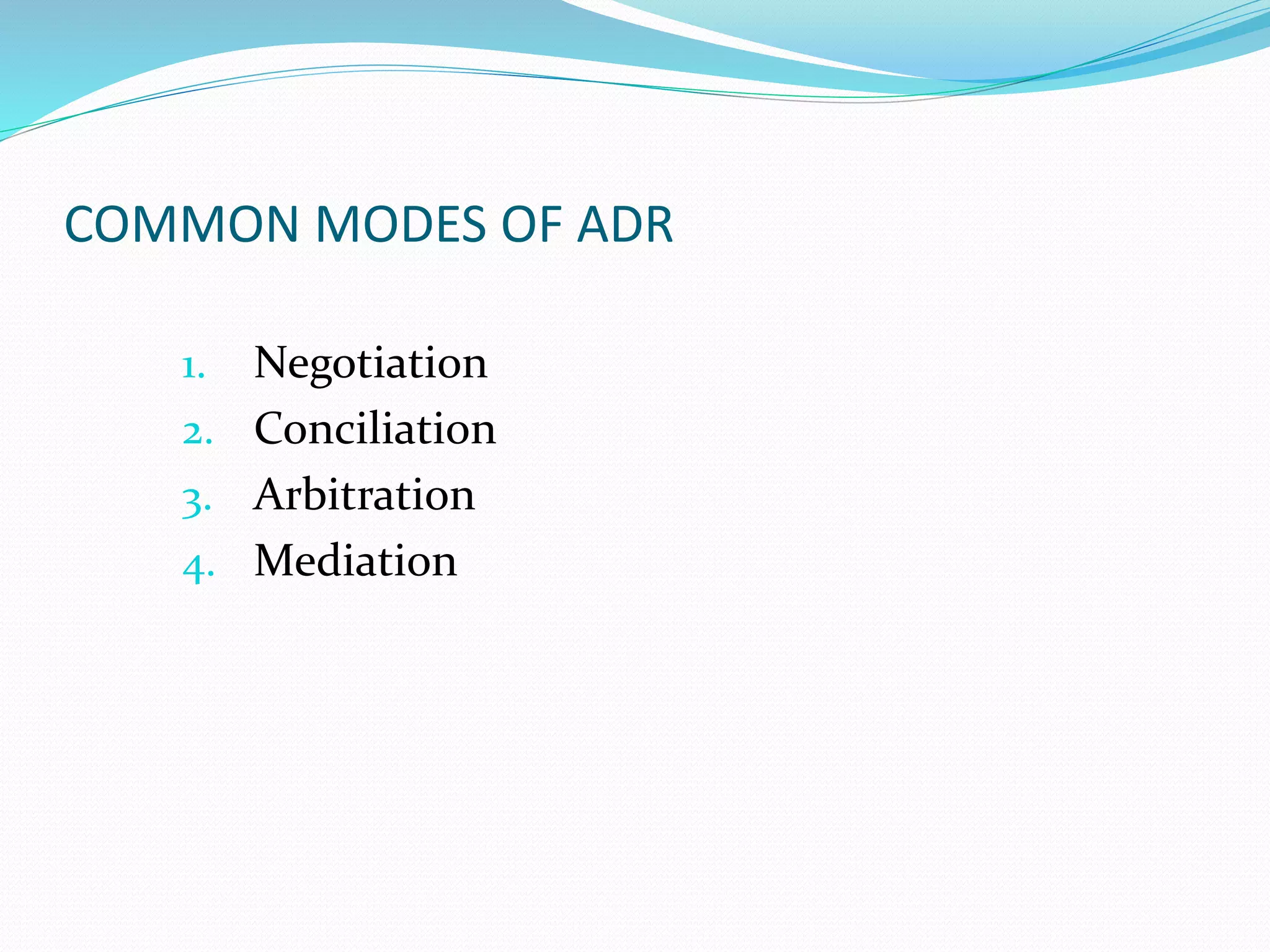 COMMON MODES OF ADR 
1. Negotiation 
2. Conciliation 
3. Arbitration 
4. Mediation 
 