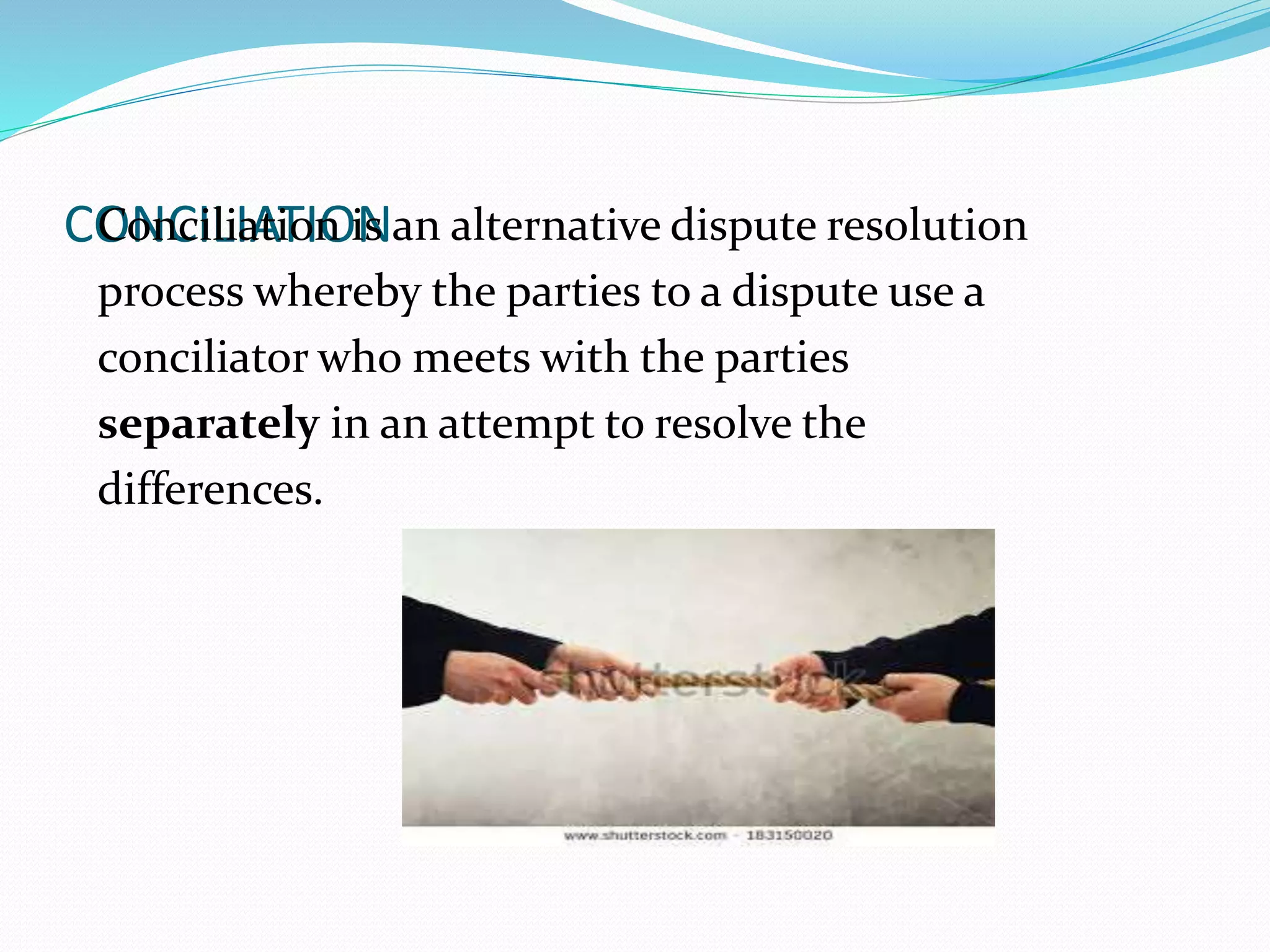 COCoNnCcIiLliIaAtiToInO iNs an alternative dispute resolution 
process whereby the parties to a dispute use a 
conciliator who meets with the parties 
separately in an attempt to resolve the 
differences. 
 
