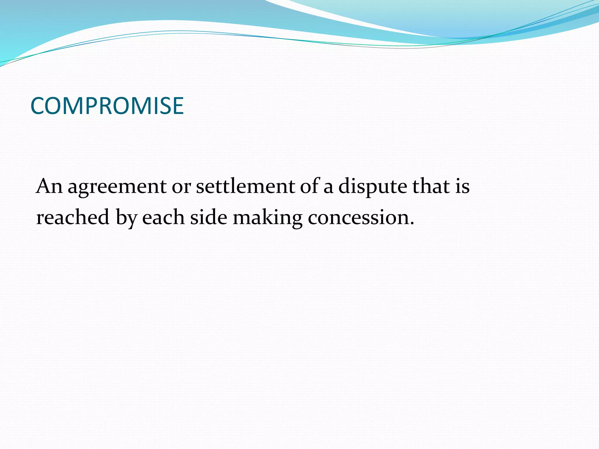 COMPROMISE 
An agreement or settlement of a dispute that is 
reached by each side making concession. 
 