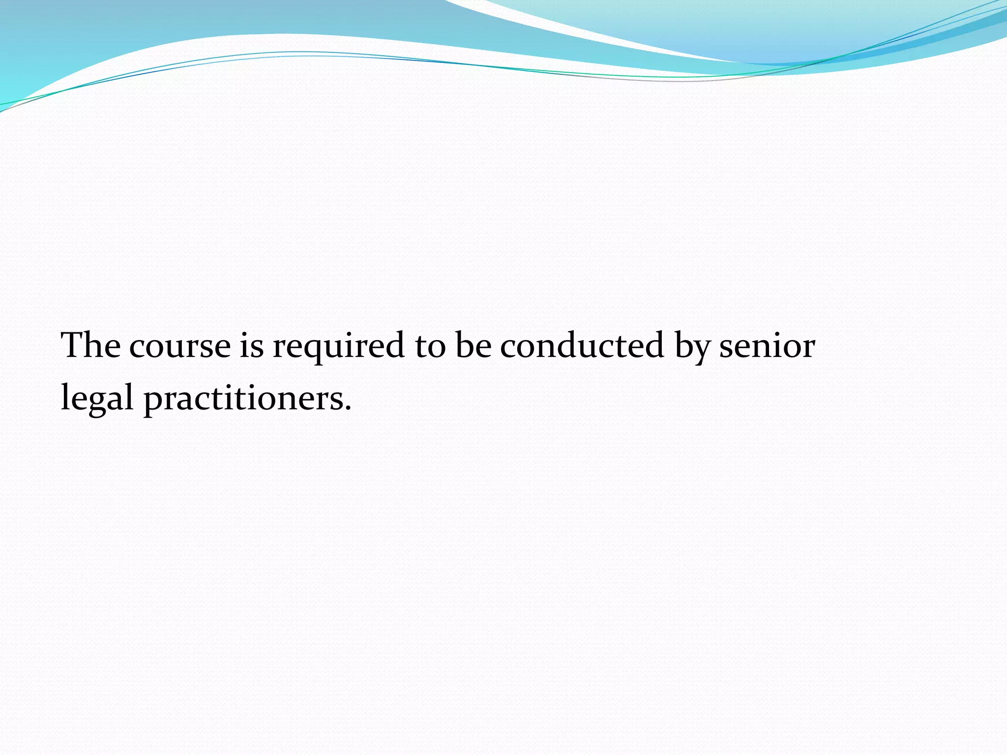 The course is required to be conducted by senior 
legal practitioners. 
 