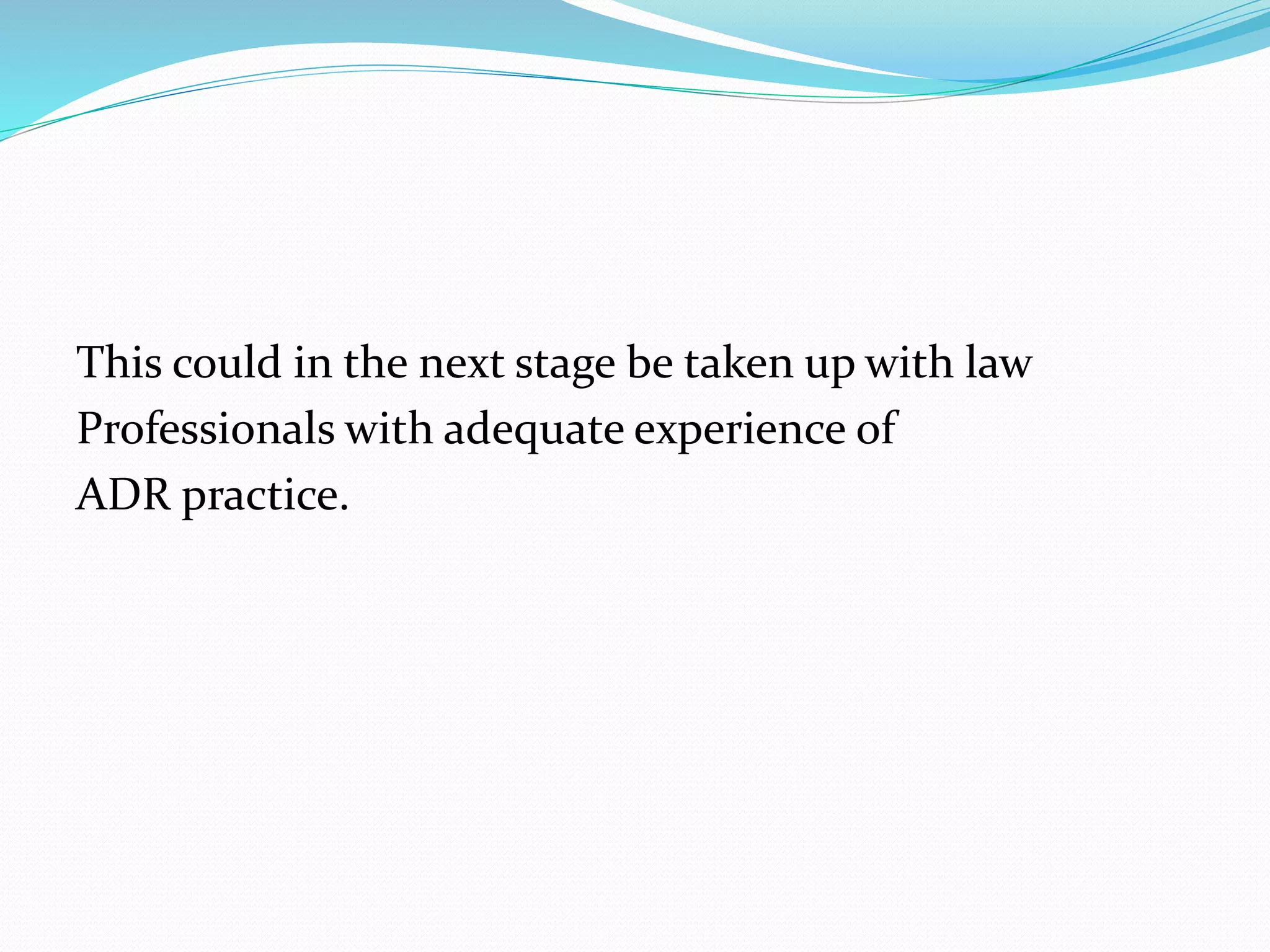 This could in the next stage be taken up with law 
Professionals with adequate experience of 
ADR practice. 
 
