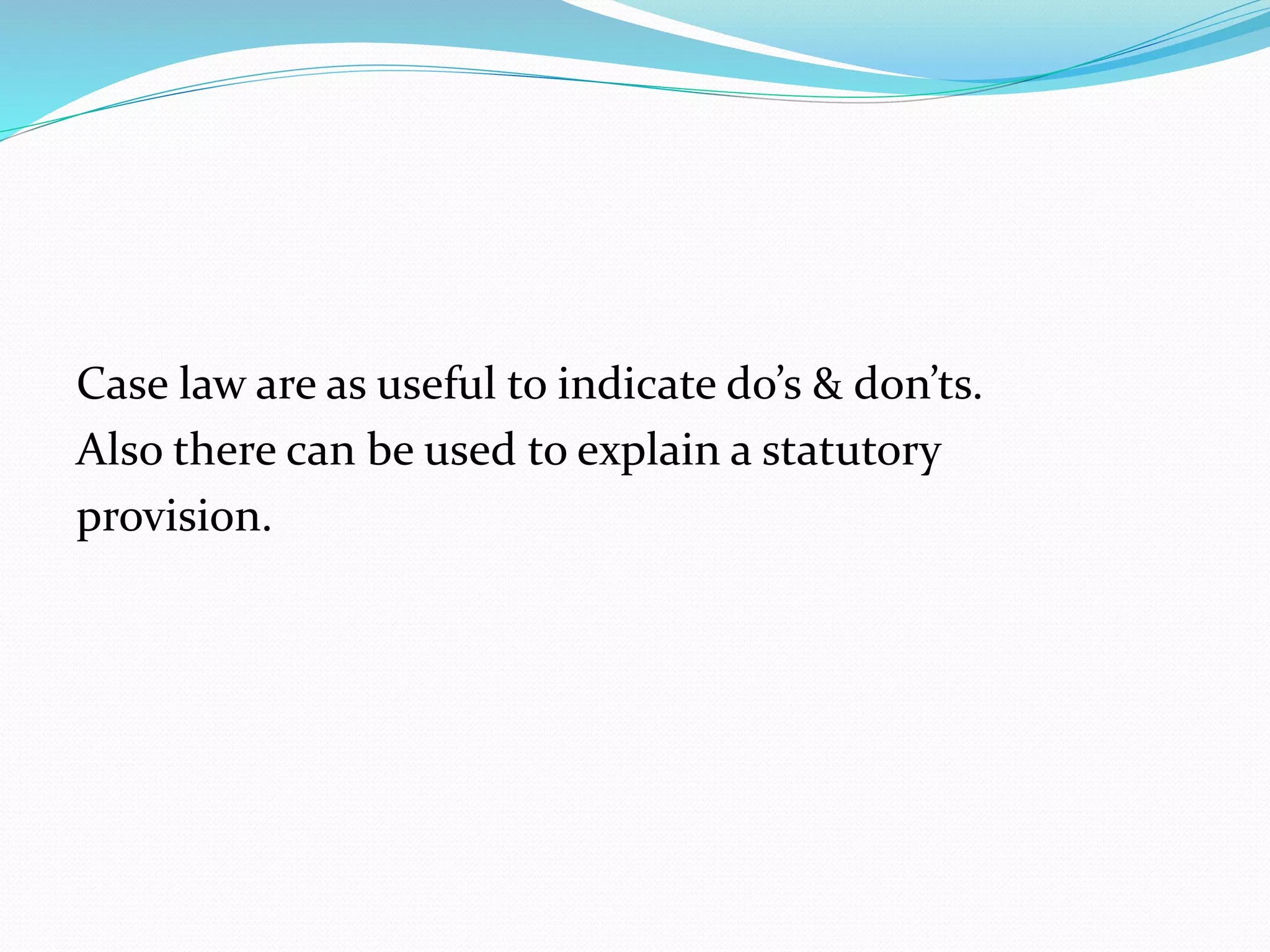Case law are as useful to indicate do’s & don’ts. 
Also there can be used to explain a statutory 
provision. 
 