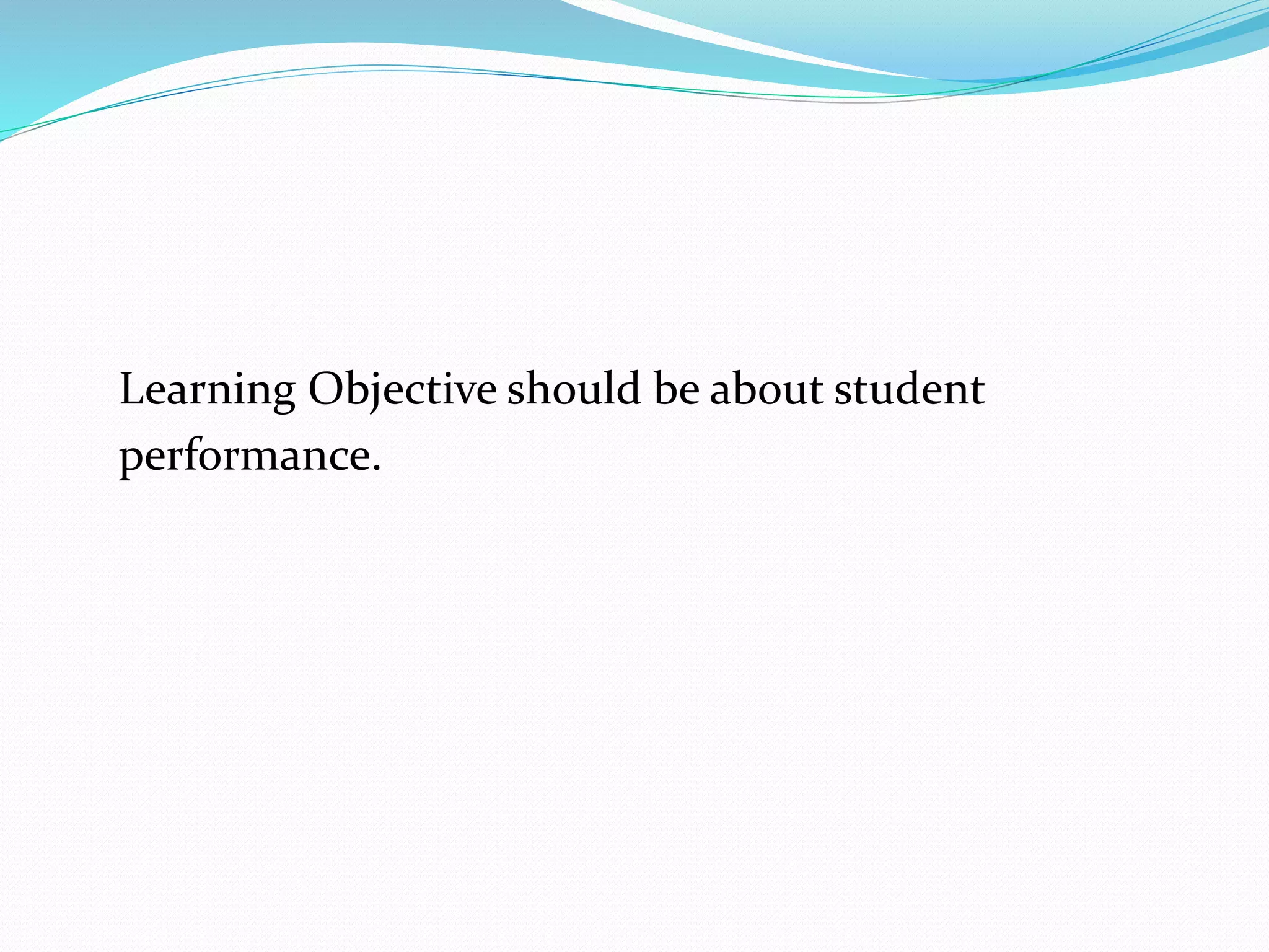 Learning Objective should be about student 
performance. 
 