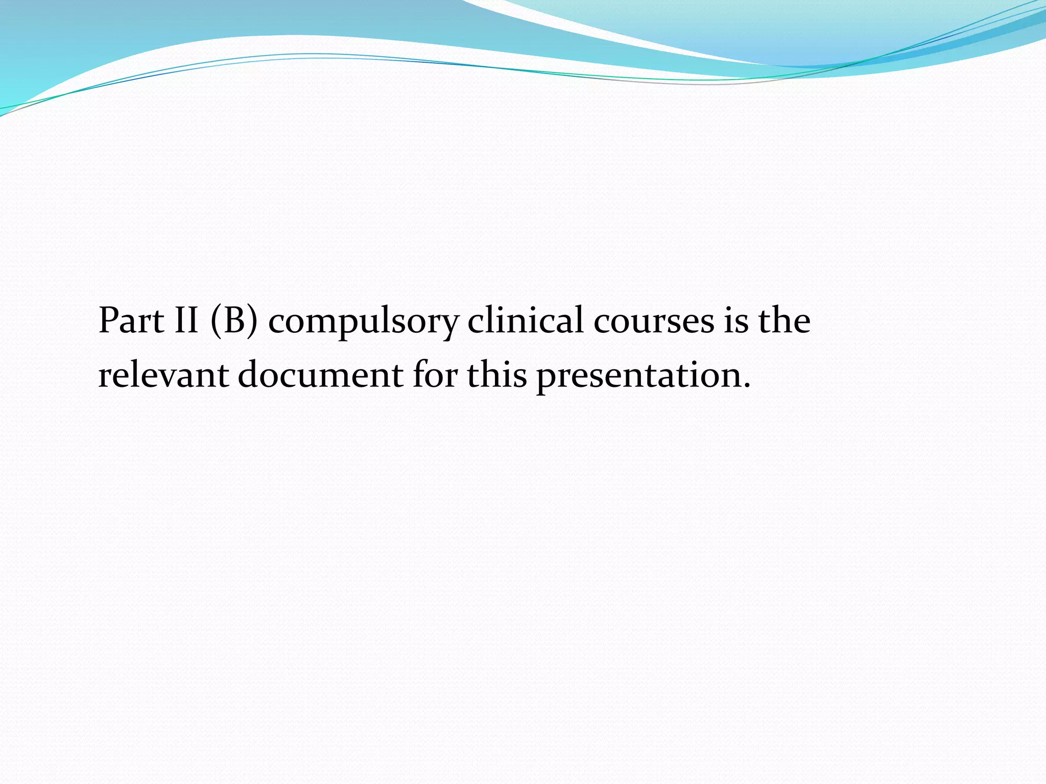 Part II (B) compulsory clinical courses is the 
relevant document for this presentation. 
 
