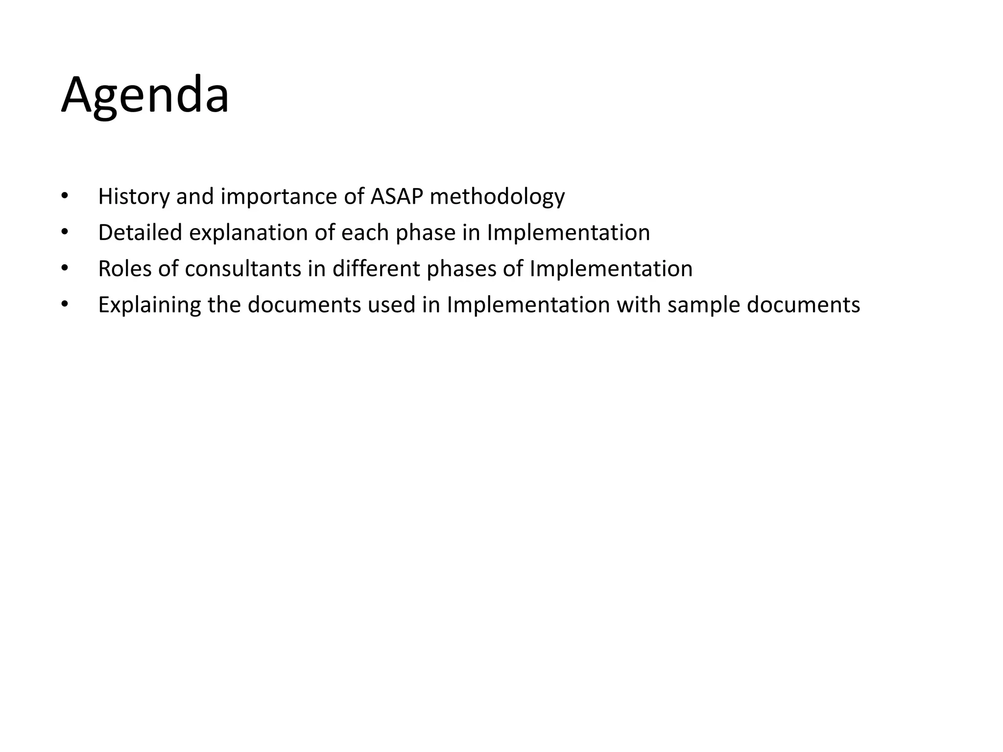 Agenda
• History and importance of ASAP methodology
• Detailed explanation of each phase in Implementation
• Roles of consultants in different phases of Implementation
• Explaining the documents used in Implementation with sample documents
 