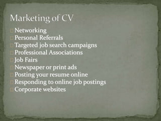 Networking 
Personal Referrals 
Targeted job search campaigns 
Professional Associations 
Job Fairs 
Newspaper or print ads 
Posting your resume online 
Responding to online job postings 
Corporate websites 
 