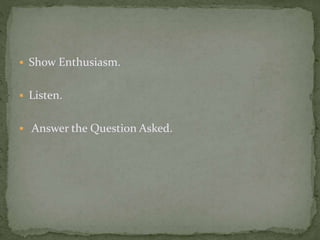  Show Enthusiasm. 
 Listen. 
 Answer the Question Asked. 
 