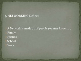 3. NETWORKING Define : 
A Network is made up of people you may know……. 
Family 
Friends 
School 
Work 
 