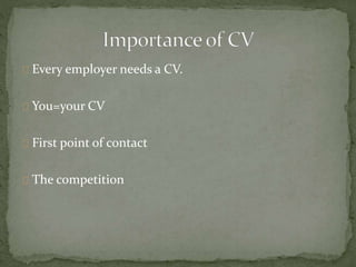 Every employer needs a CV. 
You=your CV 
First point of contact 
The competition 
 