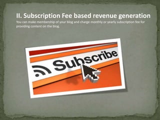 II. Subscription Fee based revenue generation 
You can make membership of your blog and charge monthly or yearly subscription fee for 
providing content on the blog. 
 