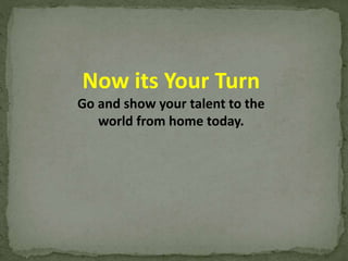 Now its Your Turn 
Go and show your talent to the 
world from home today. 
 