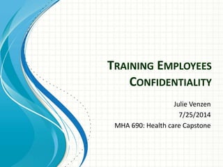 TRAINING EMPLOYEES
CONFIDENTIALITY
Julie Venzen
7/25/2014
MHA 690: Health care Capstone
 