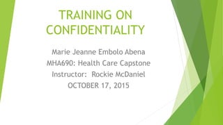 TRAINING ON
CONFIDENTIALITY
Marie Jeanne Embolo Abena
MHA690: Health Care Capstone
Instructor: Rockie McDaniel
OCTOBER 17, 2015
 