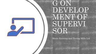 G ON
DEVELOP
MENT OF
SUPERVI
SOR
Metro Knitting and Dyeing Mills Ltd
 