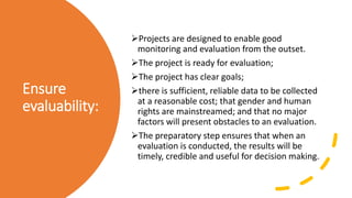 Ensure
evaluability:
Projects are designed to enable good
monitoring and evaluation from the outset.
The project is read...
