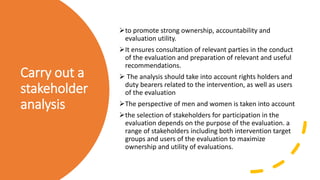 Carry out a
stakeholder
analysis
to promote strong ownership, accountability and
evaluation utility.
It ensures consulta...