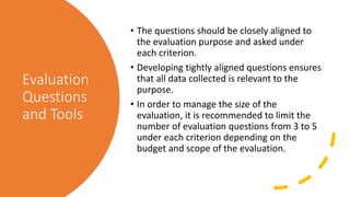 Evaluation
Questions
and Tools
• The questions should be closely aligned to
the evaluation purpose and asked under
each cr...