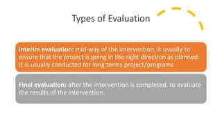 Types of Evaluation
Interim evaluation: mid-way of the intervention, it usually to
ensure that the project is going in the...