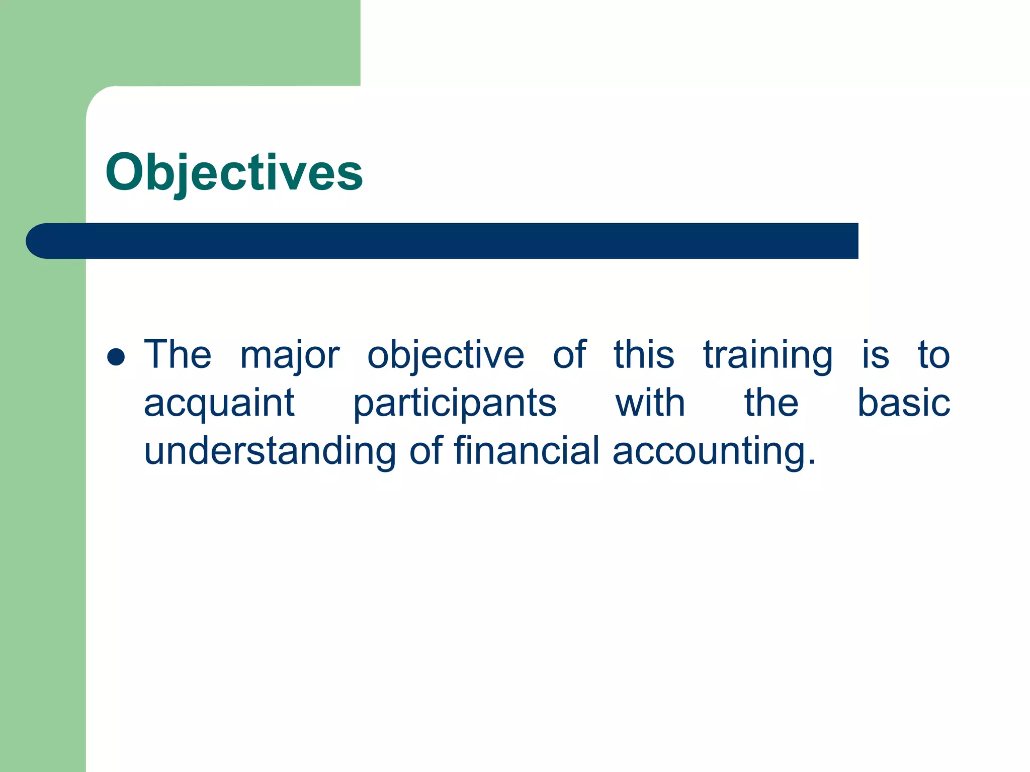 Objectives
 The major objective of this training is to
acquaint participants with the basic
understanding of financial accounting.
 