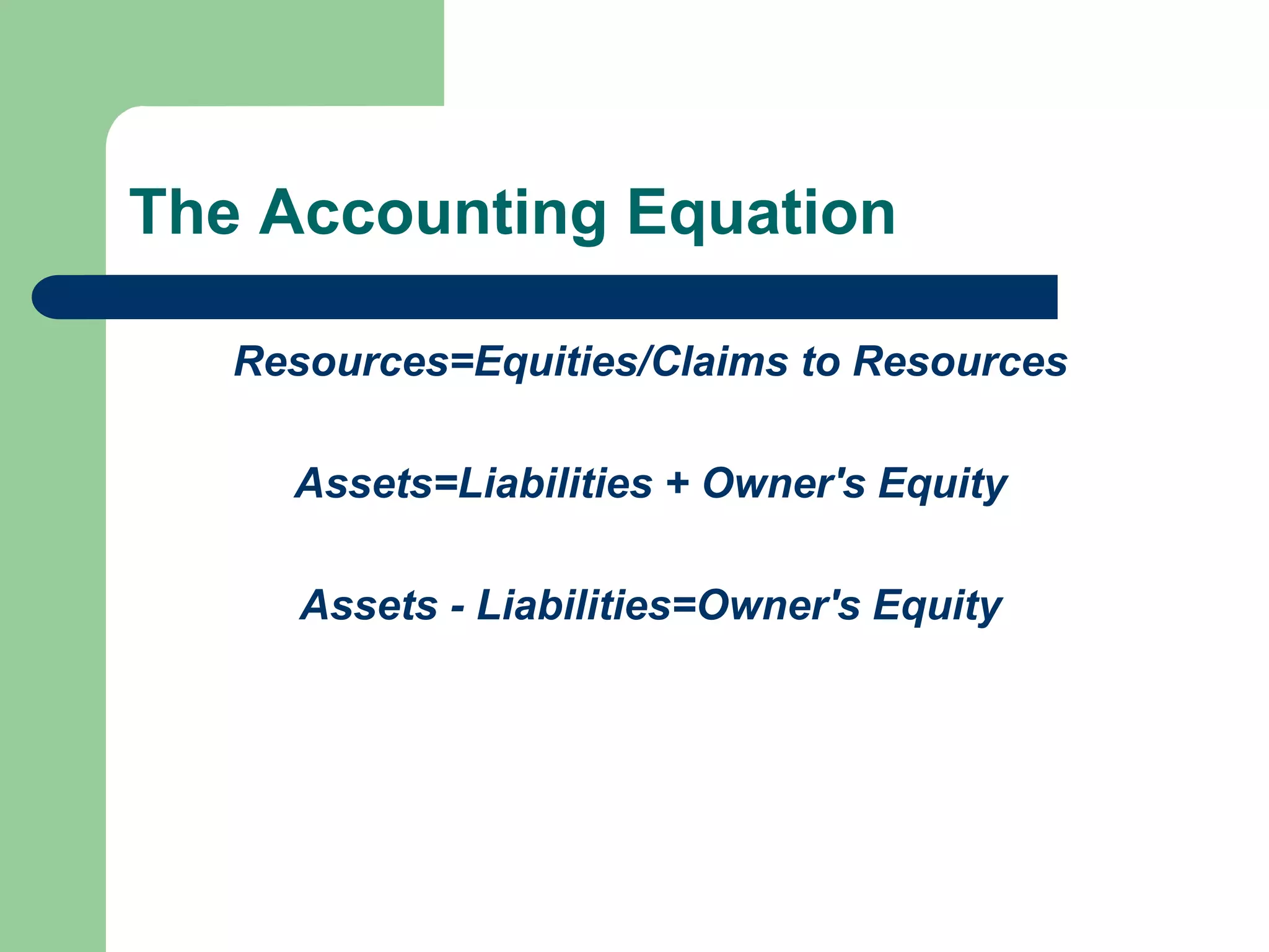 The Accounting Equation
Resources=Equities/Claims to Resources
Assets=Liabilities + Owner's Equity
Assets - Liabilities=Owner's Equity
 