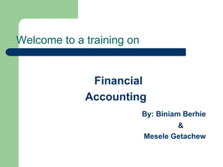 Welcome to a training on
Financial
Accounting
By: Biniam Berhie
&
Mesele Getachew
 