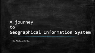 A journey
to
Geographical Information System
Dr. Nishant Sinha
 