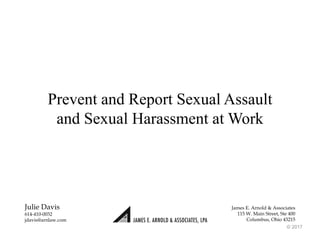 Prevent and Report Sexual Assault
and Sexual Harassment at Work
© 2017
Julie Davis
614-410-0032
jdavis@arnlaw.com
James E. Arnold & Associates
115 W. Main Street, Ste 400
Columbus, Ohio 43215
 