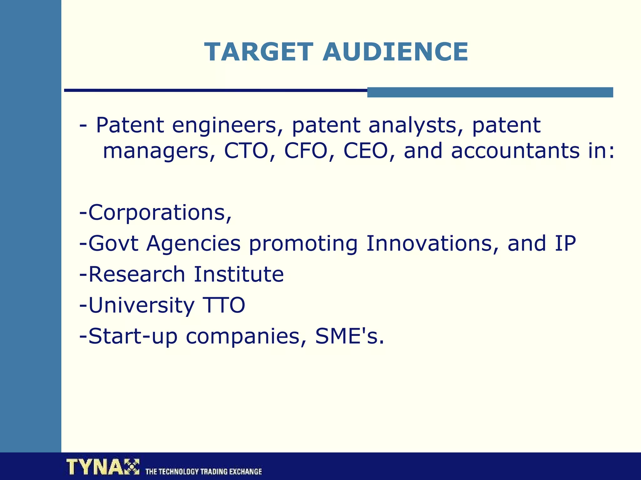TARGET AUDIENCE

- Patent engineers, patent analysts, patent
   managers, CTO, CFO, CEO, and accountants in:

-Corporations,
-Govt Agencies promoting Innovations, and IP
-Research Institute
-University TTO
-Start-up companies, SME's.
 