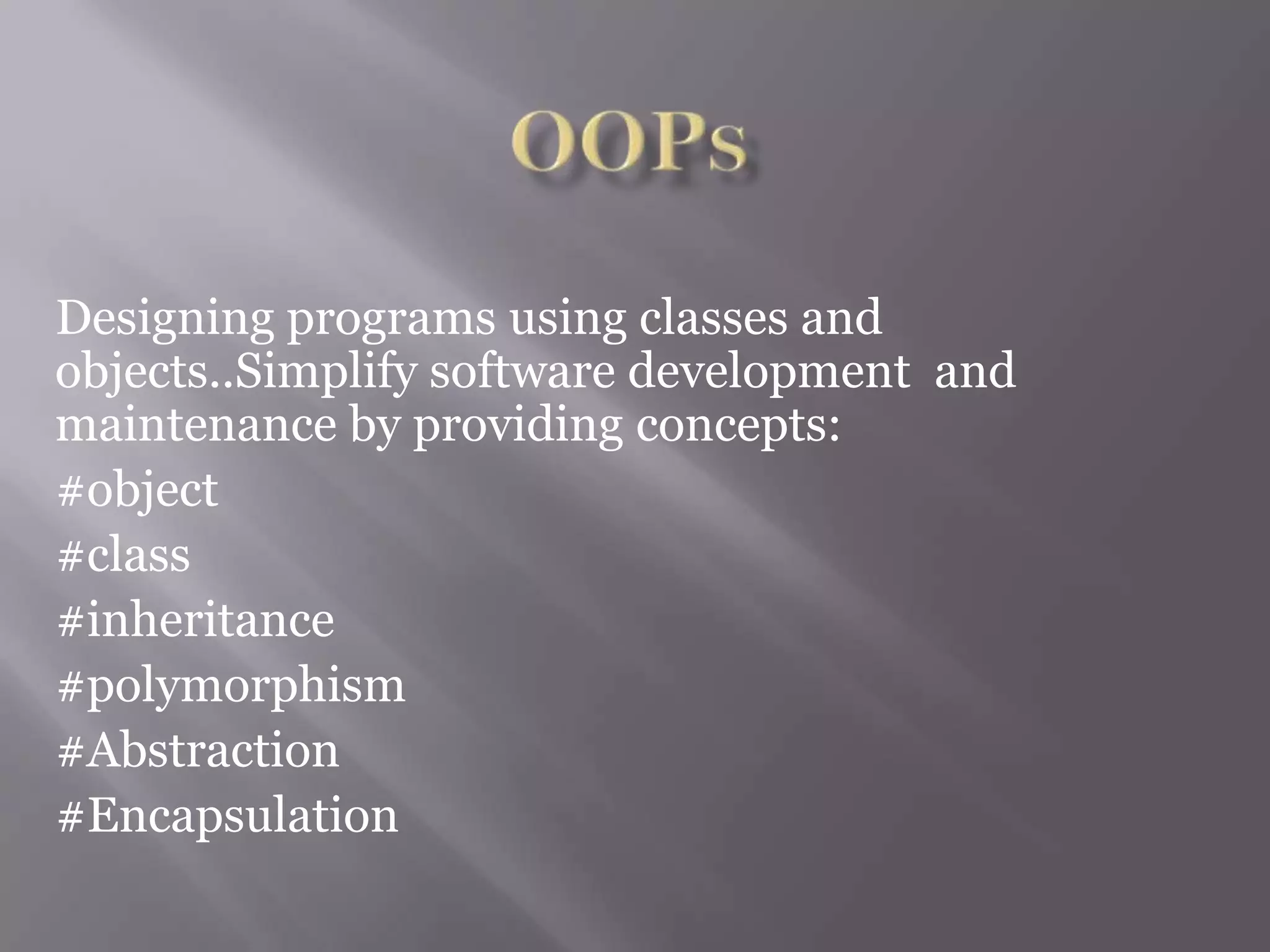 Designing programs using classes and
objects..Simplify software development and
maintenance by providing concepts:
#object
#class
#inheritance
#polymorphism
#Abstraction
#Encapsulation
 