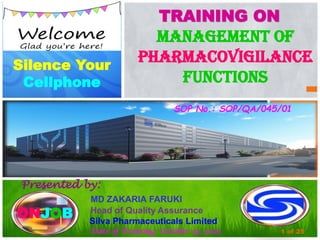 TRAINING ON
MANAGEMENT OF
PHARMACOVIGILANCE
FUNCTIONS
Presented by:
MD ZAKARIA FARUKI
Head of Quality Assurance
Silva Pharmaceuticals Limited
Date of Training October 03, 2023
Silence Your
Cellphone
ONJOB
SOP No.: SOP/QA/045/01
1 of 25
 