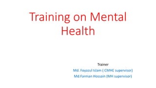 Training on Mental
Health
Trainer
Md. Foyazul Islam ( CMHE supervisor)
Md.Farman Hossain (MH supervisor)
 