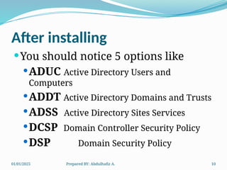 01/01/2025 Prepared BY: Abdulhafiz A. 10
After installing
You should notice 5 options like
ADUC Active Directory Users and
Computers
ADDT Active Directory Domains and Trusts
ADSS Active Directory Sites Services
DCSP Domain Controller Security Policy
DSP Domain Security Policy
 