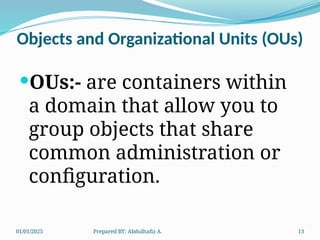 01/01/2025 Prepared BY: Abdulhafiz A. 13
Objects and Organizational Units (OUs)
OUs:- are containers within
a domain that allow you to
group objects that share
common administration or
configuration.
 