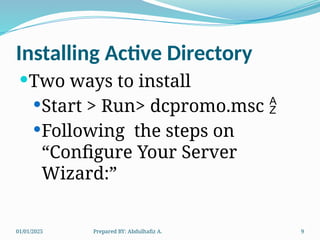01/01/2025 Prepared BY: Abdulhafiz A. 9
Installing Active Directory
Two ways to install
Start > Run> dcpromo.msc 
Following the steps on
“Configure Your Server
Wizard:”
 