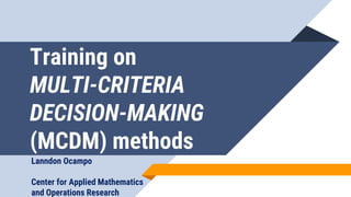 Training on
MULTI-CRITERIA
DECISION-MAKING
(MCDM) methods
Lanndon Ocampo
Center for Applied Mathematics
and Operations Research
 