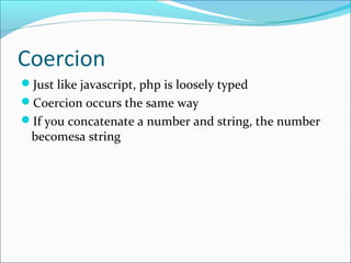 Coercion
Just like javascript, php is loosely typed
Coercion occurs the same way
If you concatenate a number and string, the number
becomesa string
 