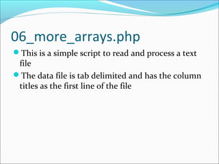 06_more_arrays.php
This is a simple script to read and process a text
file
The data file is tab delimited and has the column
titles as the first line of the file
 