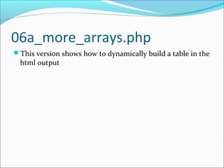 06a_more_arrays.php
This version shows how to dynamically build a table in the
html output
 
