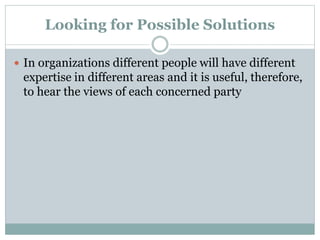 Looking for Possible Solutions
 In organizations different people will have different
expertise in different areas and it is useful, therefore,
to hear the views of each concerned party
 