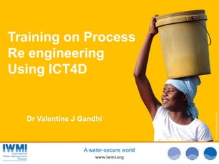 Photo:DavidBrazier/IWMIPhoto:TomvanCakenberghe/IWMIPhoto:DavidBrazier/IWMI
www.iwmi.org
A water-secure world
Training on Process
Re engineering
Using ICT4D
Dr Valentine J Gandhi
 