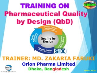 TRAINER: MD. ZAKARIA FARUKI
Orion Pharma Limited
Dhaka, Bangladesh Slide 1 of 36
TRAINING ON
Pharmaceutical Quality
by Design (QbD)
ORION
 